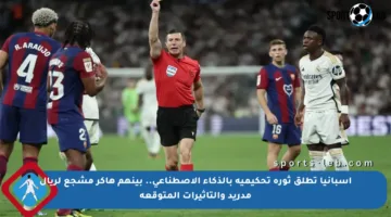 إسبانيا تطلق ثورة تحكيمية بالذكاء الاصطناعي.. بينهم هاكر مشجع لريال مدريد والتأثيرات المتوقعة